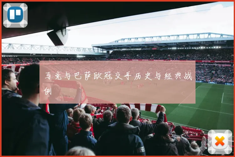 马竞与巴萨欧冠交手历史与经典战例