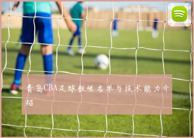 青岛CBA足球教练名单与技术能力介绍