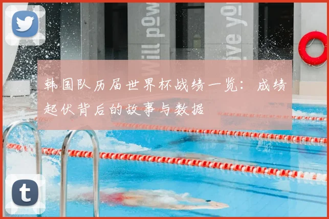 韩国队历届世界杯战绩一览：成绩起伏背后的故事与数据