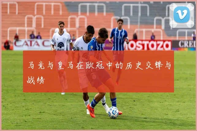 马竞与皇马在欧冠中的历史交锋与战绩