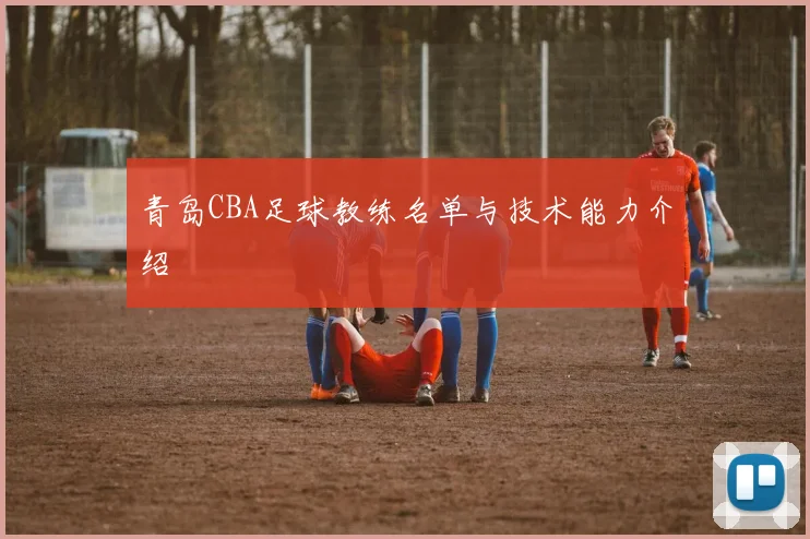 青岛CBA足球教练名单与技术能力介绍