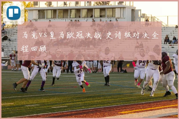 马竞vs皇马欧冠决战 史诗级对决全程回顾